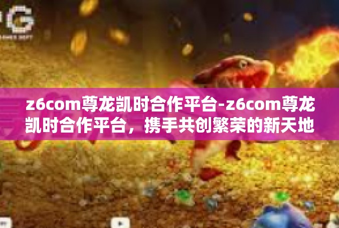 z6com尊龙凯时合作平台-z6com尊龙凯时合作平台，携手共创繁荣的新天地-z6com尊龙凯时合作平台