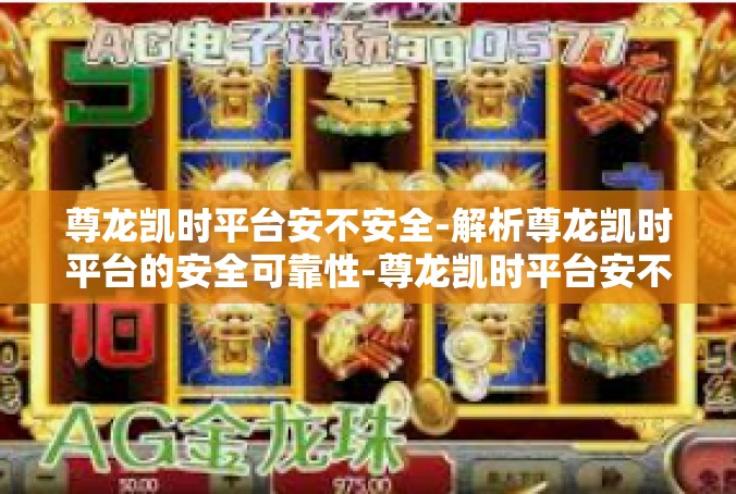 尊龙凯时平台安不安全-解析尊龙凯时平台的安全可靠性-尊龙凯时平台安不安全