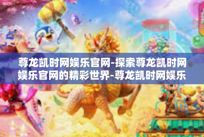 尊龙凯时网娱乐官网-探索尊龙凯时网娱乐官网的精彩世界-尊龙凯时网娱乐官网