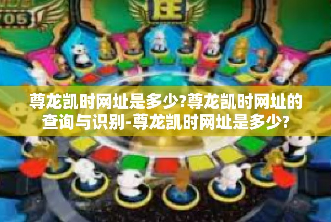 尊龙凯时网址是多少?尊龙凯时网址的查询与识别-尊龙凯时网址是多少?