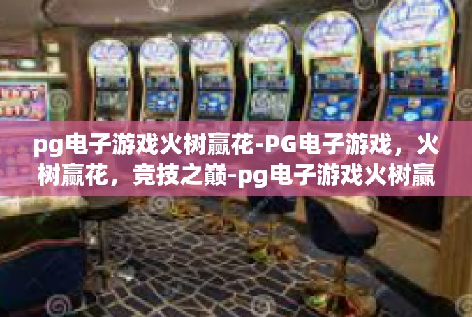 pg电子游戏火树赢花-PG电子游戏，火树赢花，竞技之巅-pg电子游戏火树赢花