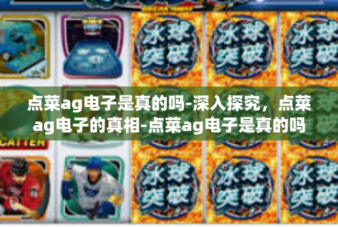 点菜ag电子是真的吗-深入探究，点菜ag电子的真相-点菜ag电子是真的吗