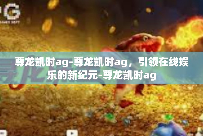 尊龙凯时ag-尊龙凯时ag，引领在线娱乐的新纪元-尊龙凯时ag
