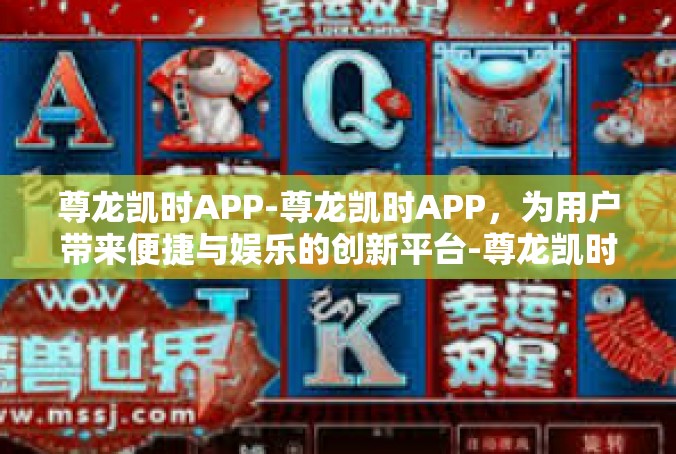 尊龙凯时APP-尊龙凯时APP，为用户带来便捷与娱乐的创新平台-尊龙凯时APP