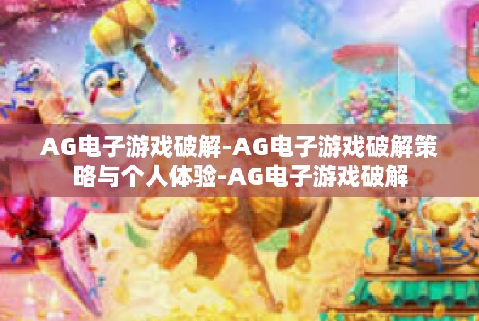 AG电子游戏破解-AG电子游戏破解策略与个人体验-AG电子游戏破解