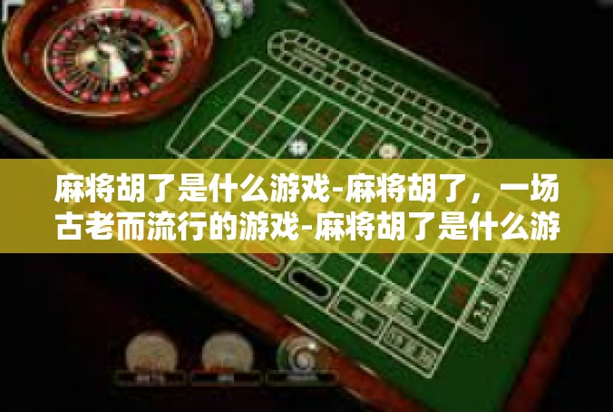 麻将胡了是什么游戏-麻将胡了，一场古老而流行的游戏-麻将胡了是什么游戏