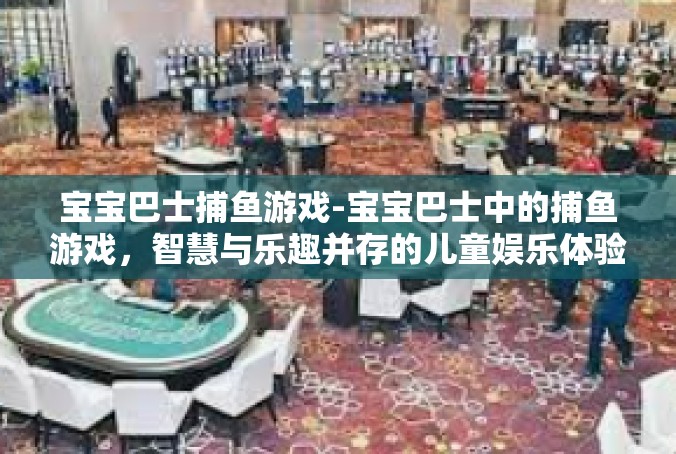 宝宝巴士捕鱼游戏-宝宝巴士中的捕鱼游戏，智慧与乐趣并存的儿童娱乐体验-宝宝巴士捕鱼游戏