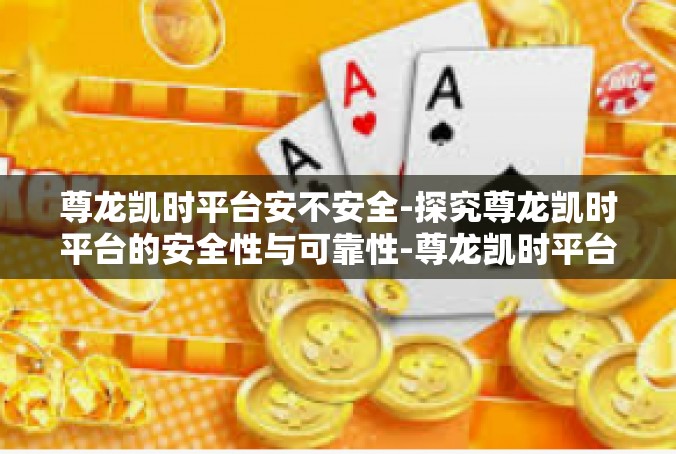 尊龙凯时平台安不安全-探究尊龙凯时平台的安全性与可靠性-尊龙凯时平台安不安全