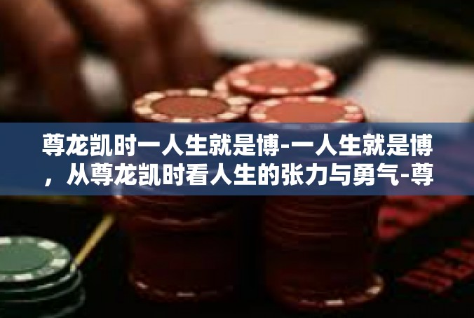 尊龙凯时一人生就是博-一人生就是博，从尊龙凯时看人生的张力与勇气-尊龙凯时一人生就是博