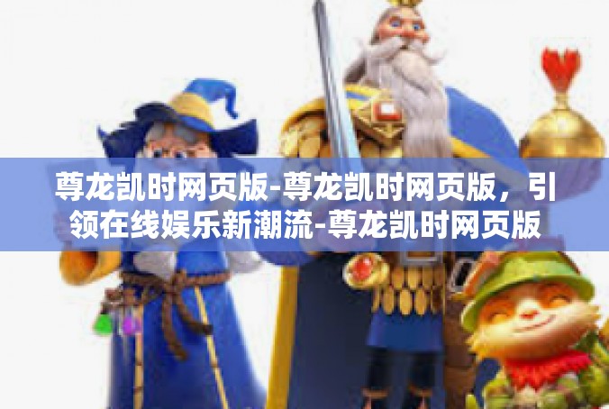 尊龙凯时网页版-尊龙凯时网页版，引领在线娱乐新潮流-尊龙凯时网页版