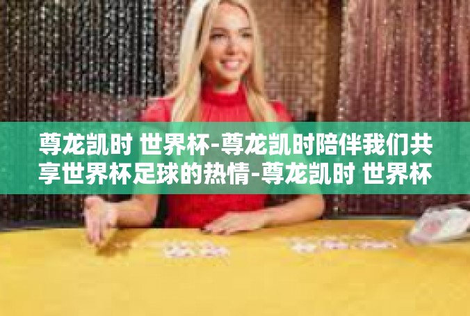 尊龙凯时 世界杯-尊龙凯时陪伴我们共享世界杯足球的热情-尊龙凯时 世界杯
