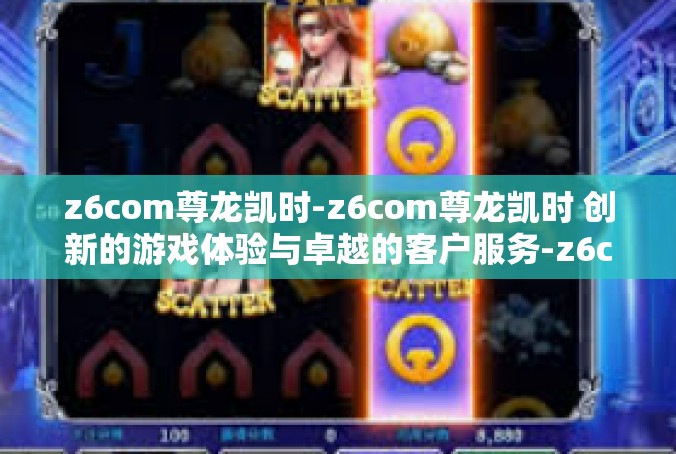 z6com尊龙凯时-z6com尊龙凯时 创新的游戏体验与卓越的客户服务-z6com尊龙凯时