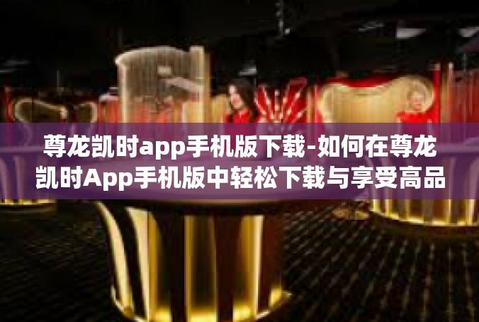 尊龙凯时app手机版下载-如何在尊龙凯时App手机版中轻松下载与享受高品质游戏体验-尊龙凯时app手机版下载