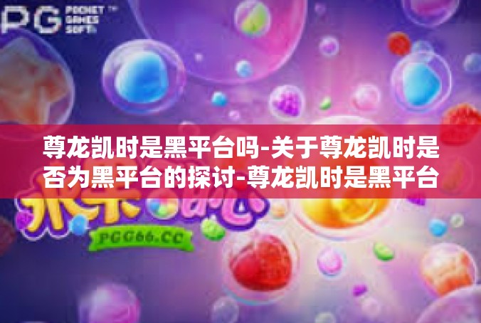 尊龙凯时是黑平台吗-关于尊龙凯时是否为黑平台的探讨-尊龙凯时是黑平台吗