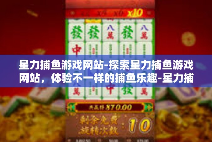 星力捕鱼游戏网站-探索星力捕鱼游戏网站，体验不一样的捕鱼乐趣-星力捕鱼游戏网站