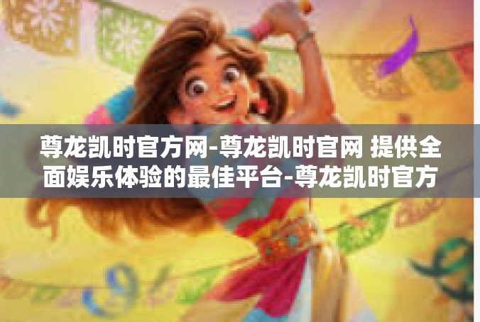 尊龙凯时官方网-尊龙凯时官网 提供全面娱乐体验的最佳平台-尊龙凯时官方网