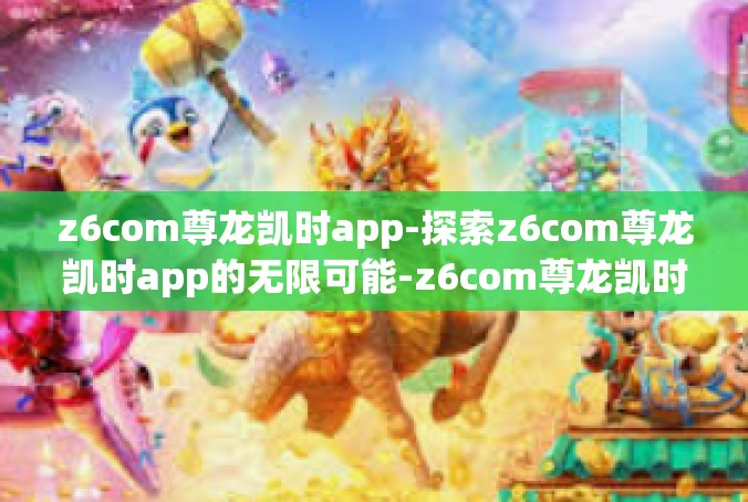 z6com尊龙凯时app-探索z6com尊龙凯时app的无限可能-z6com尊龙凯时app