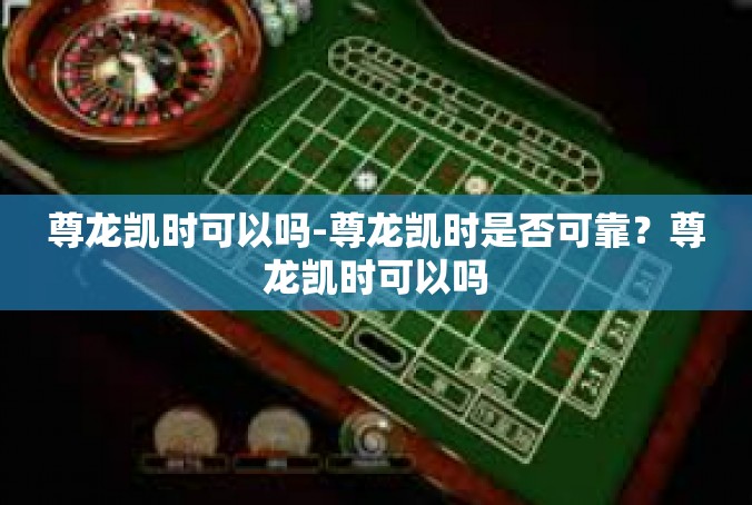 尊龙凯时可以吗-尊龙凯时是否可靠？尊龙凯时可以吗