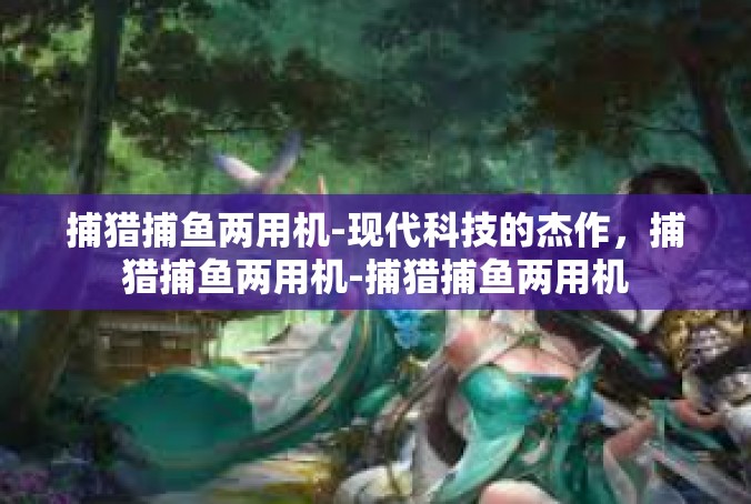 捕猎捕鱼两用机-现代科技的杰作，捕猎捕鱼两用机-捕猎捕鱼两用机