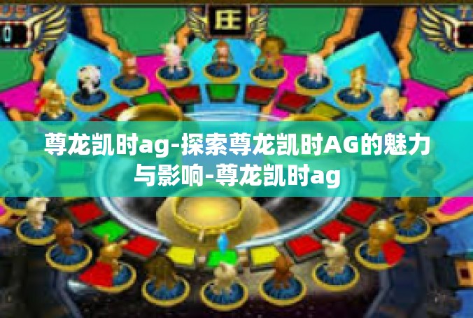 尊龙凯时ag-探索尊龙凯时AG的魅力与影响-尊龙凯时ag