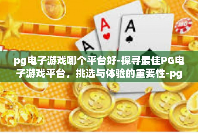 pg电子游戏哪个平台好-探寻最佳PG电子游戏平台，挑选与体验的重要性-pg电子游戏哪个平台好