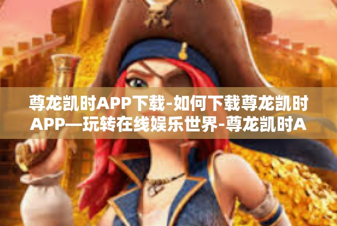 尊龙凯时APP下载-如何下载尊龙凯时APP—玩转在线娱乐世界-尊龙凯时APP下载