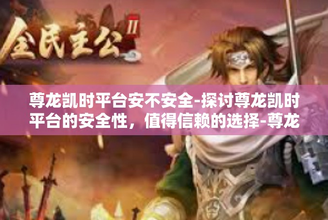 尊龙凯时平台安不安全-探讨尊龙凯时平台的安全性，值得信赖的选择-尊龙凯时平台安不安全