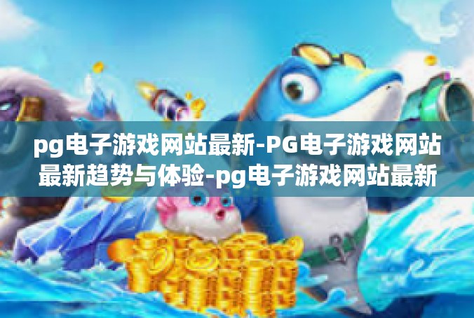 pg电子游戏网站最新-PG电子游戏网站最新趋势与体验-pg电子游戏网站最新