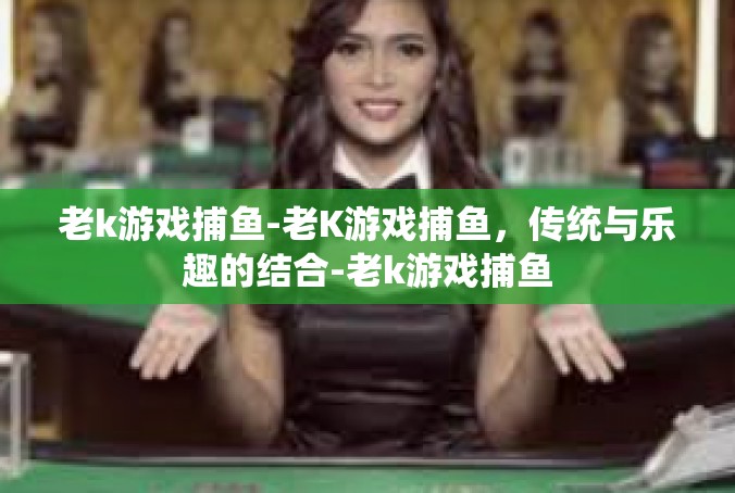老k游戏捕鱼-老K游戏捕鱼，传统与乐趣的结合-老k游戏捕鱼