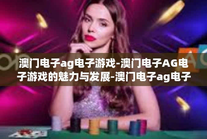 澳门电子ag电子游戏-澳门电子AG电子游戏的魅力与发展-澳门电子ag电子游戏
