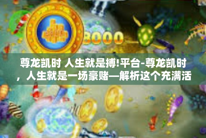 尊龙凯时 人生就是搏!平台-尊龙凯时，人生就是一场豪赌—解析这个充满活力的平台-尊龙凯时 人生就是搏!平台