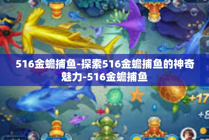 516金蟾捕鱼-探索516金蟾捕鱼的神奇魅力-516金蟾捕鱼