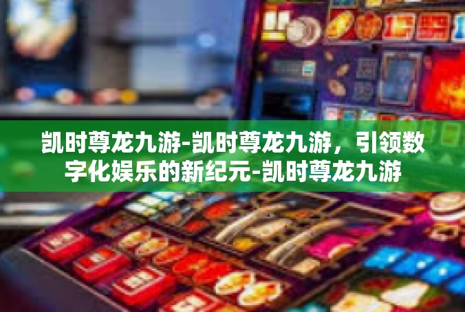 凯时尊龙九游-凯时尊龙九游，引领数字化娱乐的新纪元-凯时尊龙九游