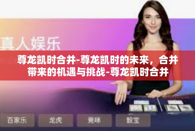 尊龙凯时合并-尊龙凯时的未来，合并带来的机遇与挑战-尊龙凯时合并