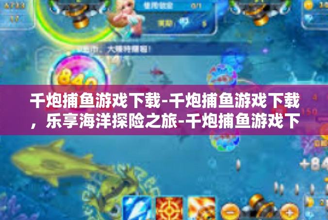 千炮捕鱼游戏下载-千炮捕鱼游戏下载，乐享海洋探险之旅-千炮捕鱼游戏下载