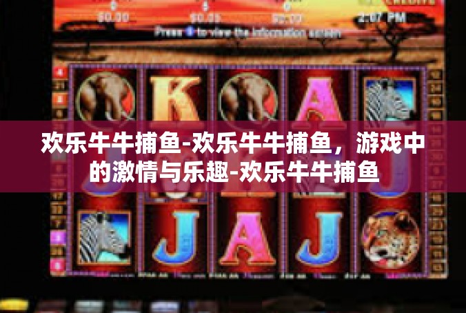 欢乐牛牛捕鱼-欢乐牛牛捕鱼，游戏中的激情与乐趣-欢乐牛牛捕鱼