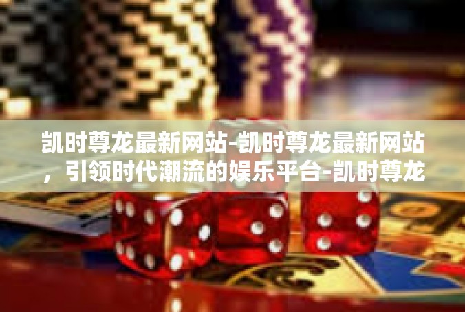 凯时尊龙最新网站-凯时尊龙最新网站，引领时代潮流的娱乐平台-凯时尊龙最新网站