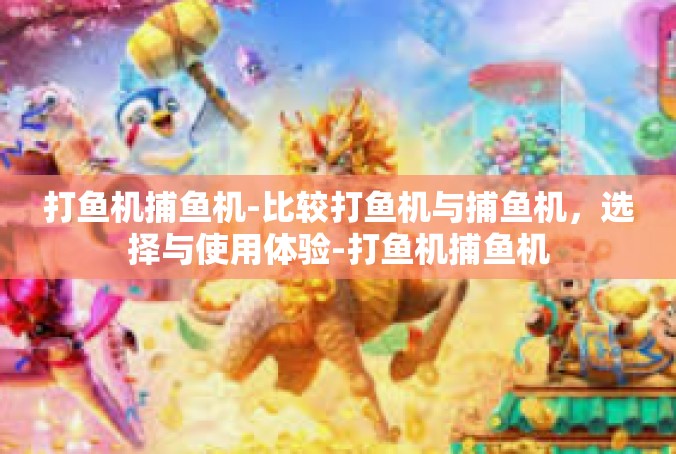 打鱼机捕鱼机-比较打鱼机与捕鱼机，选择与使用体验-打鱼机捕鱼机