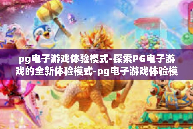 pg电子游戏体验模式-探索PG电子游戏的全新体验模式-pg电子游戏体验模式