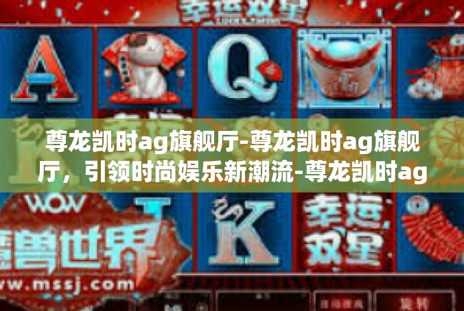 尊龙凯时ag旗舰厅-尊龙凯时ag旗舰厅，引领时尚娱乐新潮流-尊龙凯时ag旗舰厅