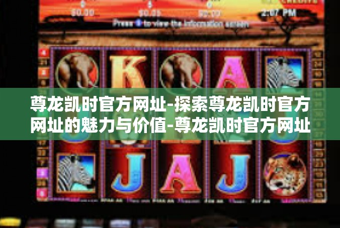 尊龙凯时官方网址-探索尊龙凯时官方网址的魅力与价值-尊龙凯时官方网址