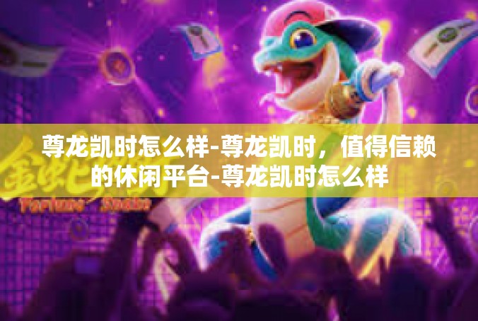 尊龙凯时怎么样-尊龙凯时，值得信赖的休闲平台-尊龙凯时怎么样