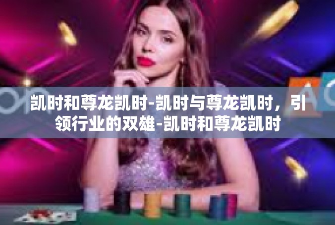凯时和尊龙凯时-凯时与尊龙凯时，引领行业的双雄-凯时和尊龙凯时