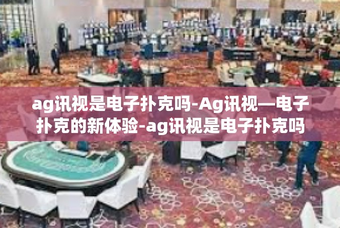 ag讯视是电子扑克吗-Ag讯视—电子扑克的新体验-ag讯视是电子扑克吗