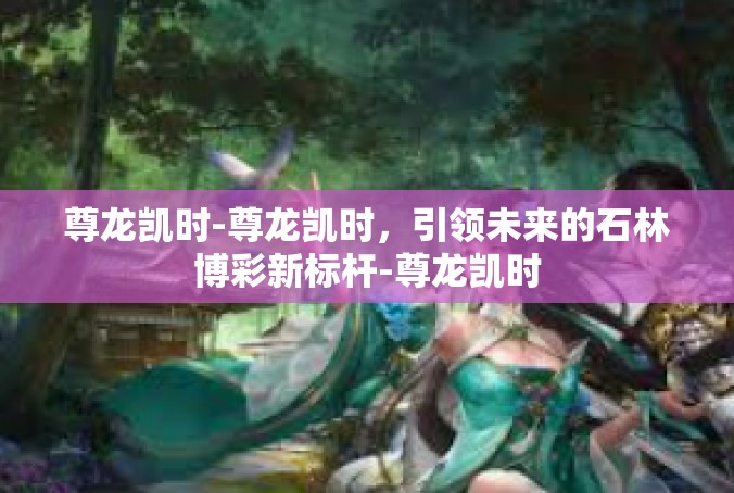 尊龙凯时-尊龙凯时，引领未来的石林博彩新标杆-尊龙凯时