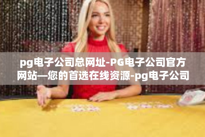 pg电子公司总网址-PG电子公司官方网站—您的首选在线资源-pg电子公司总网址