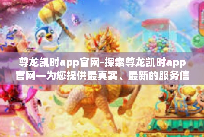 尊龙凯时app官网-探索尊龙凯时app官网—为您提供最真实、最新的服务信息-尊龙凯时app官网