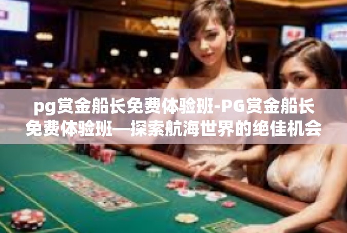 pg赏金船长免费体验班-PG赏金船长免费体验班—探索航海世界的绝佳机会-pg赏金船长免费体验班