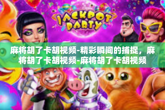 麻将胡了卡胡视频-精彩瞬间的捕捉，麻将胡了卡胡视频-麻将胡了卡胡视频