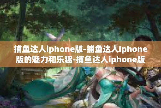 捕鱼达人iphone版-捕鱼达人Iphone版的魅力和乐趣-捕鱼达人iphone版